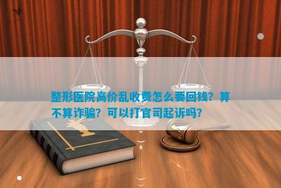 整形医院高价乱收费怎么要回钱？算不算？可以打官司起诉吗？